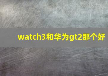 watch3和华为gt2那个好