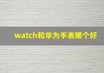 watch和华为手表哪个好