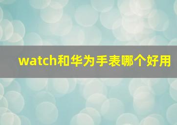 watch和华为手表哪个好用