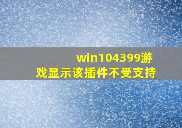 win104399游戏显示该插件不受支持