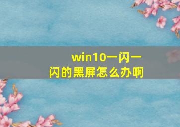 win10一闪一闪的黑屏怎么办啊