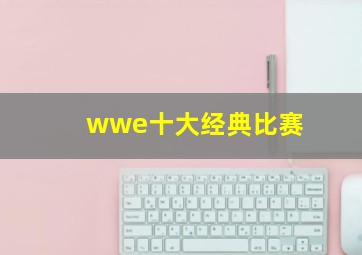 wwe十大经典比赛