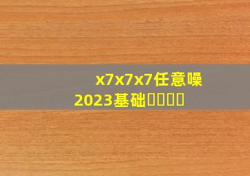 x7x7x7任意噪2023基础❤️❤️