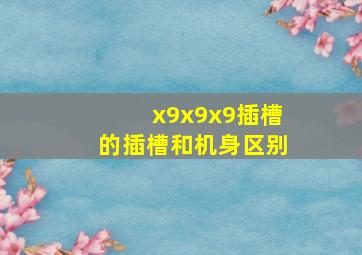 x9x9x9插槽的插槽和机身区别