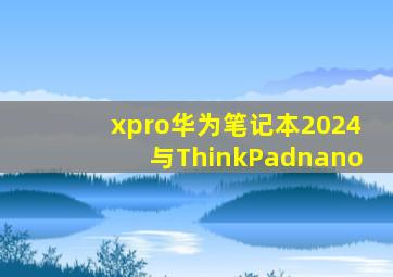 xpro华为笔记本2024与ThinkPadnano