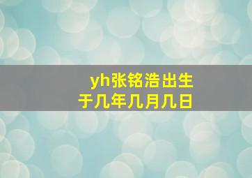 yh张铭浩出生于几年几月几日