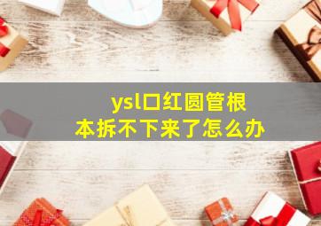 ysl口红圆管根本拆不下来了怎么办