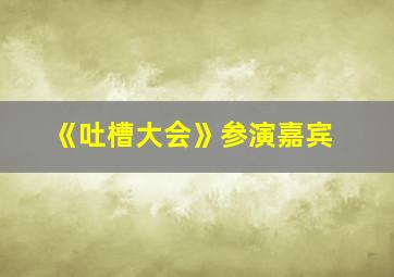 《吐槽大会》参演嘉宾