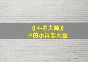 《斗罗大陆》中的小舞怎么画