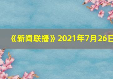 《新闻联播》2021年7月26日