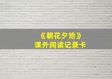 《朝花夕拾》课外阅读记录卡