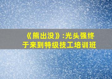 《熊出没》:光头强终于来到特级技工培训班