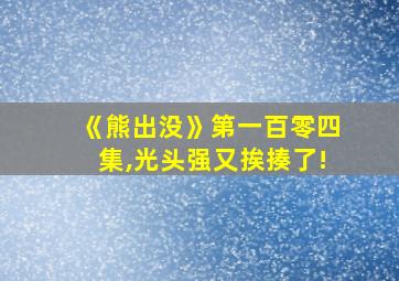 《熊出没》第一百零四集,光头强又挨揍了!