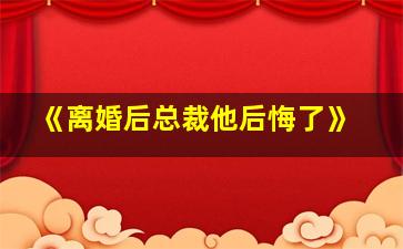 《离婚后总裁他后悔了》