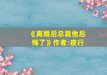 《离婚后总裁他后悔了》作者:夜行