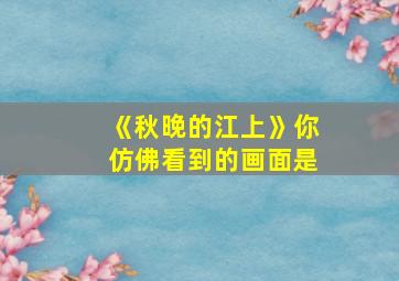 《秋晚的江上》你仿佛看到的画面是