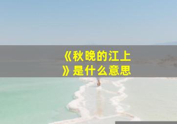 《秋晚的江上》是什么意思