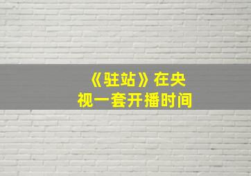 《驻站》在央视一套开播时间