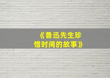 《鲁迅先生珍惜时间的故事》