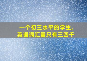 一个初三水平的学生,英语词汇量只有三四千