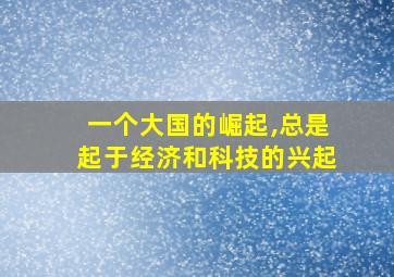 一个大国的崛起,总是起于经济和科技的兴起