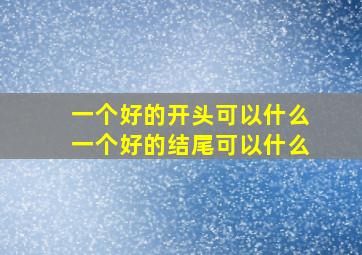 一个好的开头可以什么一个好的结尾可以什么