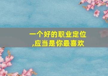 一个好的职业定位,应当是你最喜欢