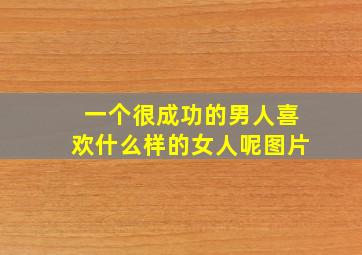 一个很成功的男人喜欢什么样的女人呢图片