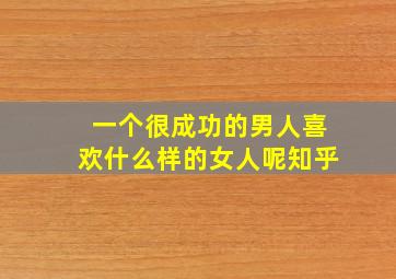 一个很成功的男人喜欢什么样的女人呢知乎