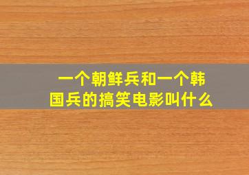 一个朝鲜兵和一个韩国兵的搞笑电影叫什么