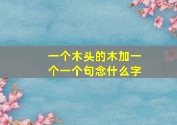 一个木头的木加一个一个句念什么字