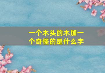 一个木头的木加一个奇怪的是什么字