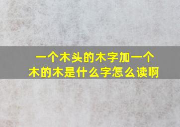 一个木头的木字加一个木的木是什么字怎么读啊