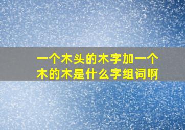 一个木头的木字加一个木的木是什么字组词啊