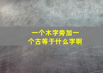 一个木字旁加一个古等于什么字啊