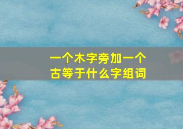 一个木字旁加一个古等于什么字组词