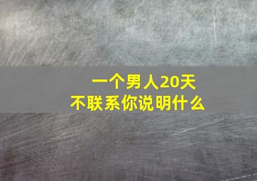 一个男人20天不联系你说明什么