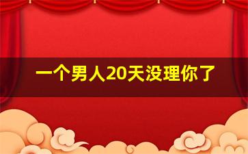 一个男人20天没理你了