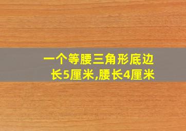 一个等腰三角形底边长5厘米,腰长4厘米