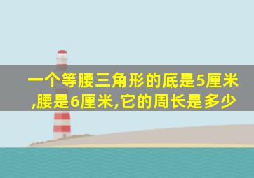 一个等腰三角形的底是5厘米,腰是6厘米,它的周长是多少