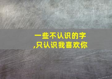 一些不认识的字,只认识我喜欢你