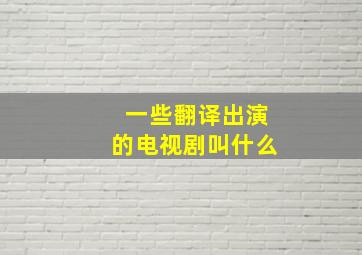 一些翻译出演的电视剧叫什么