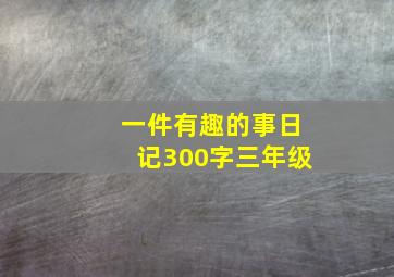 一件有趣的事日记300字三年级