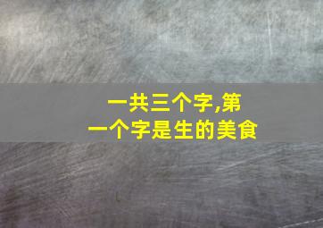 一共三个字,第一个字是生的美食