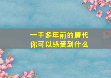 一千多年前的唐代你可以感受到什么