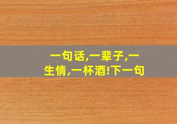 一句话,一辈子,一生情,一杯酒!下一句