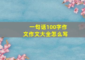 一句话100字作文作文大全怎么写