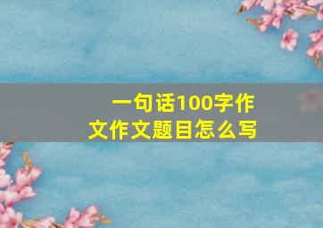 一句话100字作文作文题目怎么写