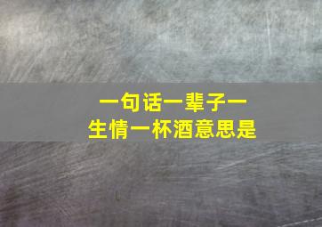 一句话一辈子一生情一杯酒意思是