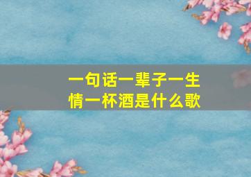 一句话一辈子一生情一杯酒是什么歌